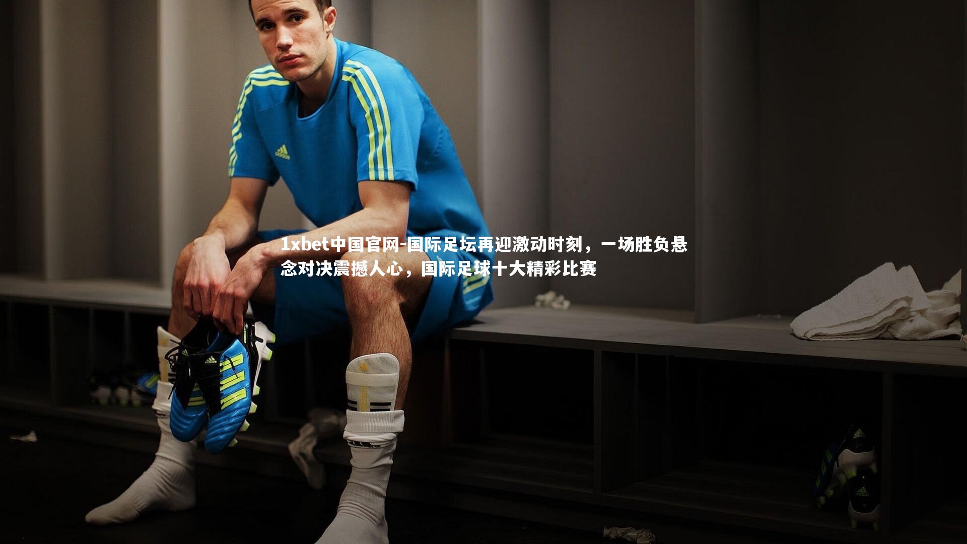 1xbet中国官网-国际足坛再迎激动时刻，一场胜负悬念对决震撼人心，国际足球十大精彩比赛