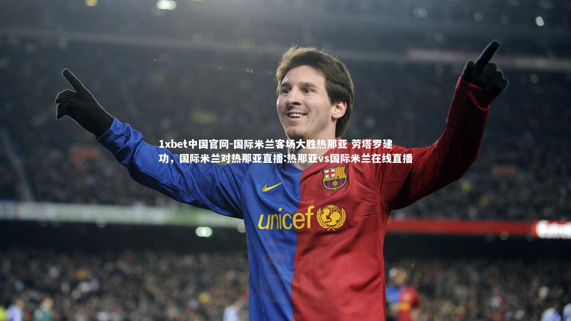 1xbet中国官网-国际米兰客场大胜热那亚 劳塔罗建功，国际米兰对热那亚直播:热那亚vs国际米兰在线直播
