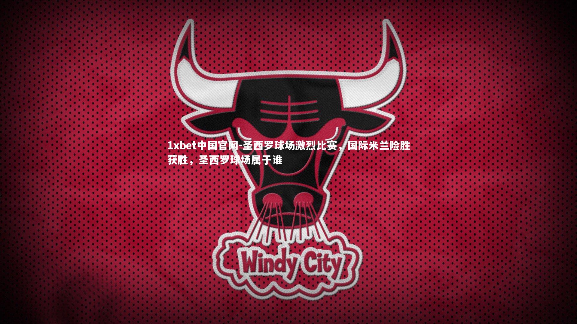1xbet中国官网-圣西罗球场激烈比赛，国际米兰险胜获胜，圣西罗球场属于谁