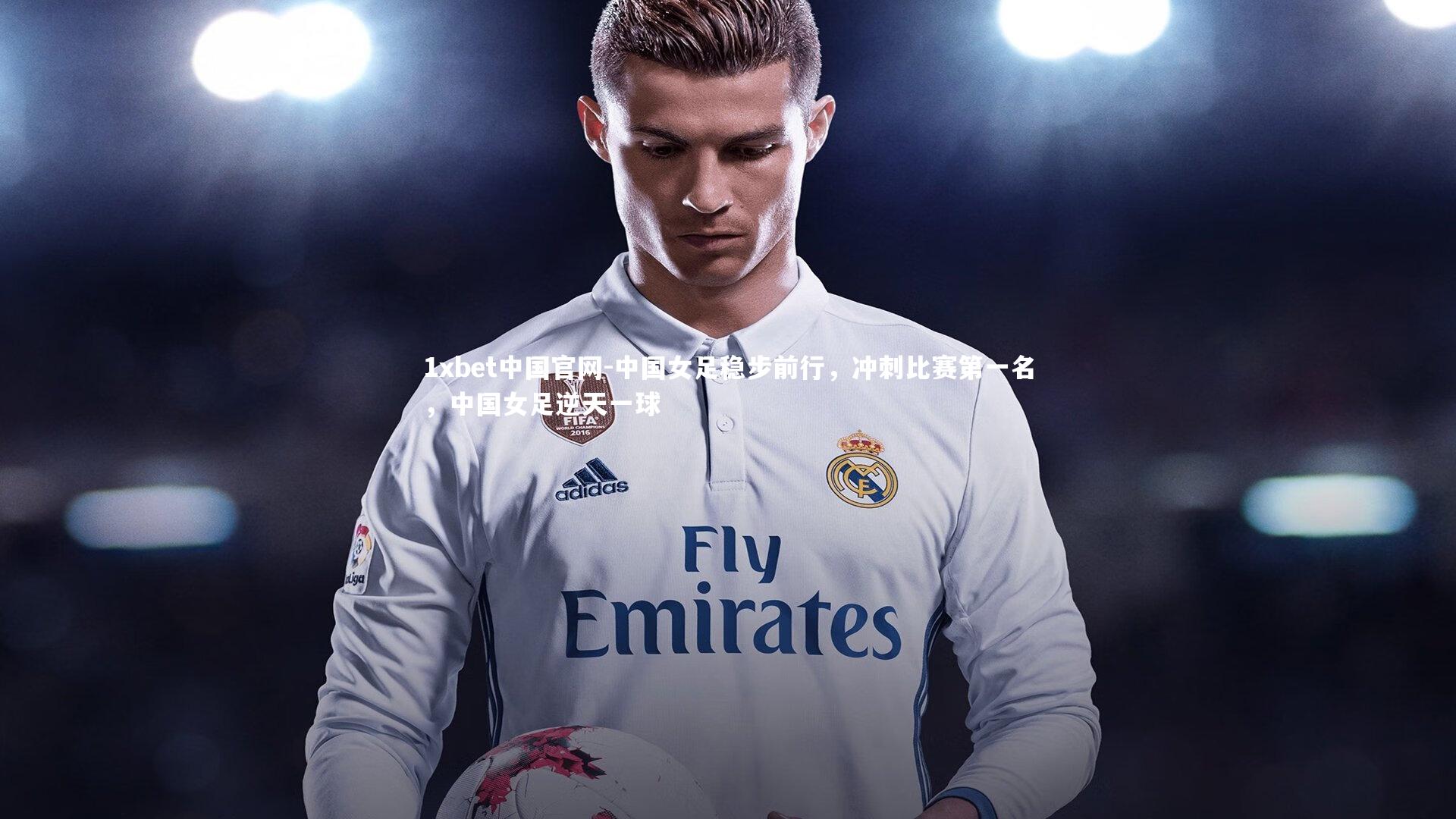 1xbet中国官网-中国女足稳步前行，冲刺比赛第一名，中国女足逆天一球