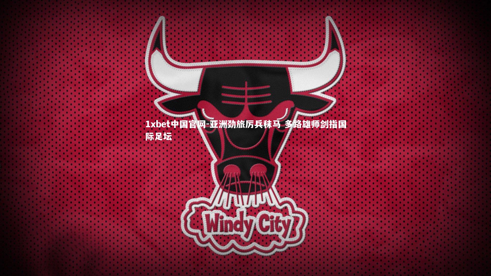 1xbet中国官网-亚洲劲旅厉兵秣马 多路雄师剑指国际足坛