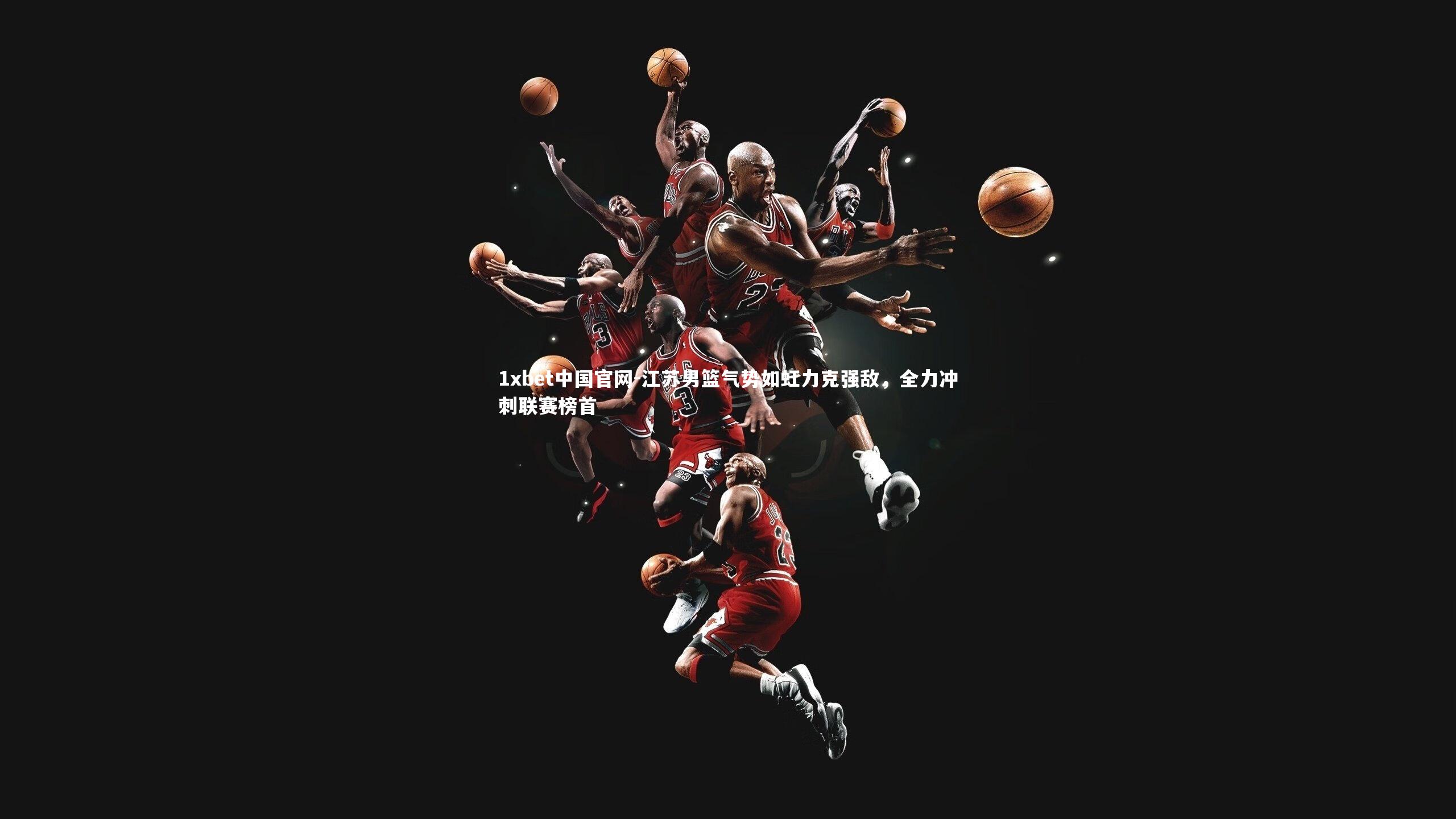 1xbet中国官网-江苏男篮气势如虹力克强敌，全力冲刺联赛榜首